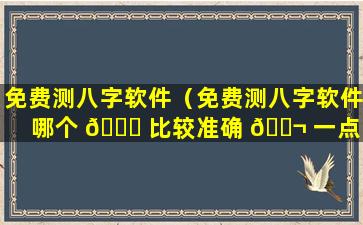 免费测八字软件（免费测八字软件哪个 🐈 比较准确 🐬 一点）